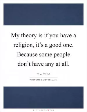 My theory is if you have a religion, it’s a good one. Because some people don’t have any at all Picture Quote #1