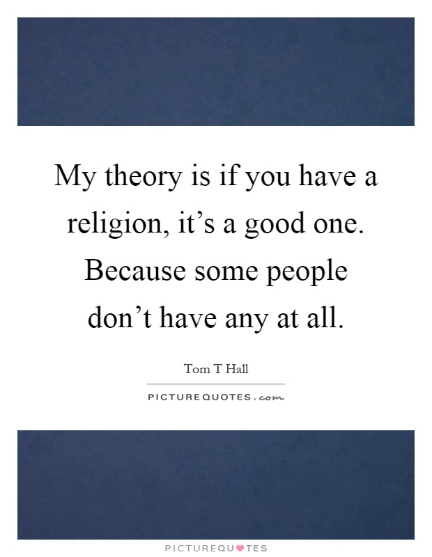 My theory is if you have a religion, it's a good one. Because some people don't have any at all Picture Quote #1