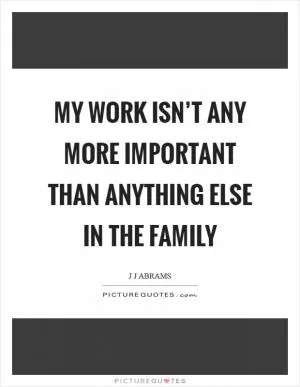 My work isn’t any more important than anything else in the family Picture Quote #1