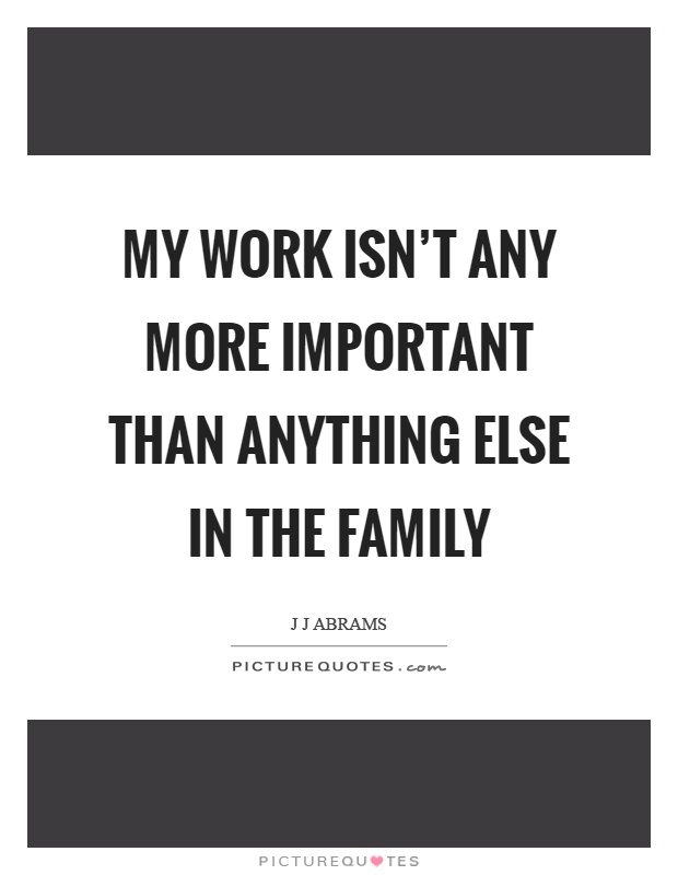 My work isn't any more important than anything else in the family Picture Quote #1