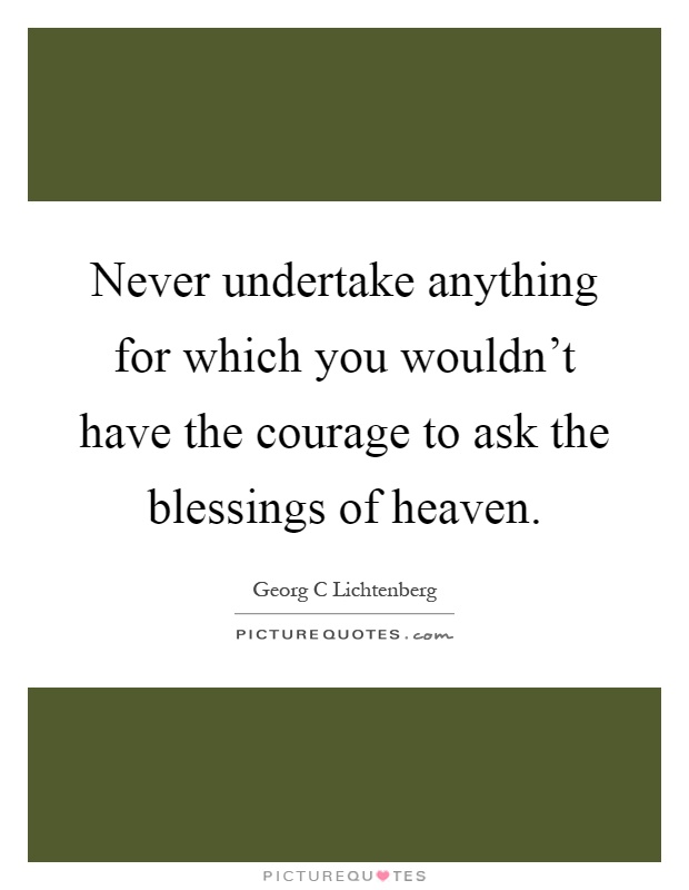 Never undertake anything for which you wouldn't have the courage to ask the blessings of heaven Picture Quote #1