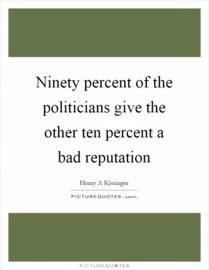 Ninety percent of the politicians give the other ten percent a bad reputation Picture Quote #1