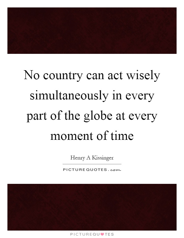 No country can act wisely simultaneously in every part of the globe at every moment of time Picture Quote #1