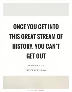 Once you get into this great stream of history, you can’t get out Picture Quote #1