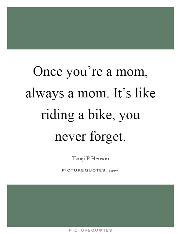 Once you're a mom, always a mom. It's like riding a bike, you never forget Picture Quote #1