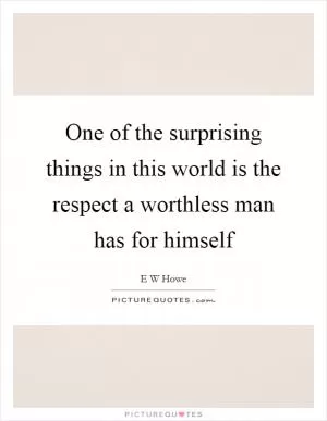 One of the surprising things in this world is the respect a worthless man has for himself Picture Quote #1