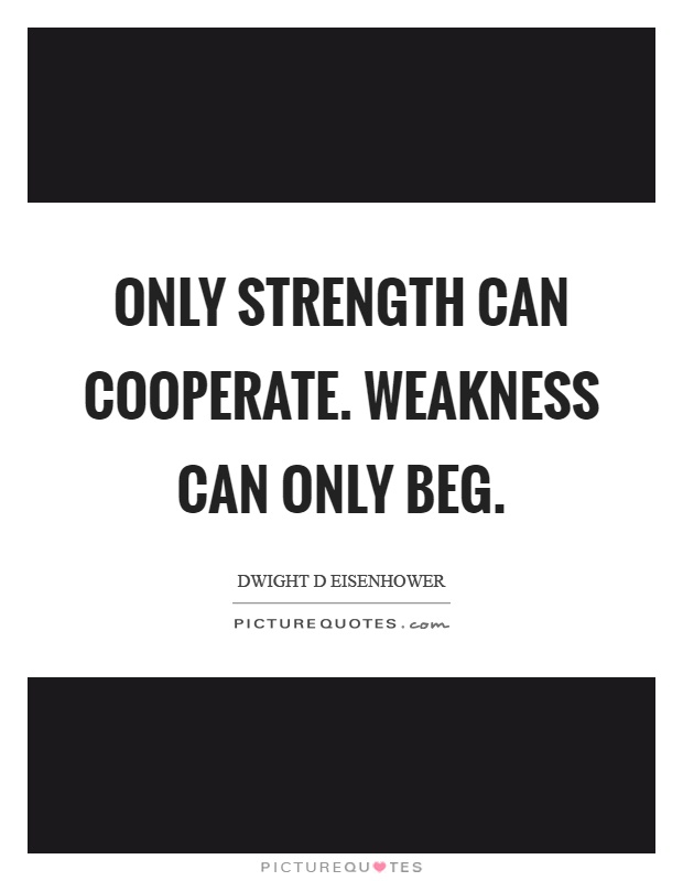 Only strength can cooperate. Weakness can only beg Picture Quote #1