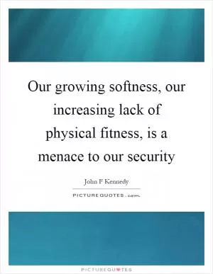 Our growing softness, our increasing lack of physical fitness, is a menace to our security Picture Quote #1