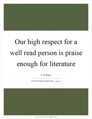 Our high respect for a well read person is praise enough for literature Picture Quote #1