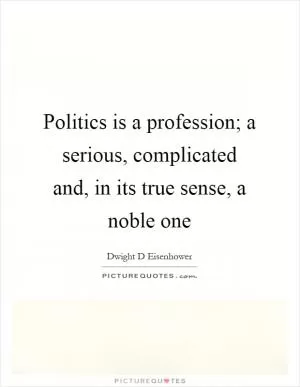 Politics is a profession; a serious, complicated and, in its true sense, a noble one Picture Quote #1
