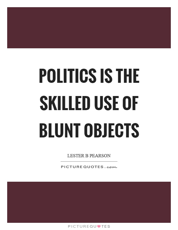 Politics is the skilled use of blunt objects Picture Quote #1