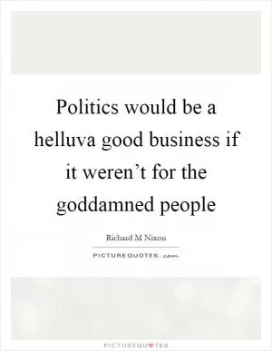 Politics would be a helluva good business if it weren’t for the goddamned people Picture Quote #1
