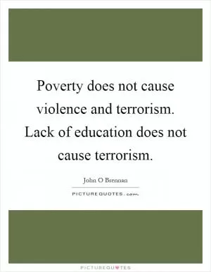 Poverty does not cause violence and terrorism. Lack of education does not cause terrorism Picture Quote #1