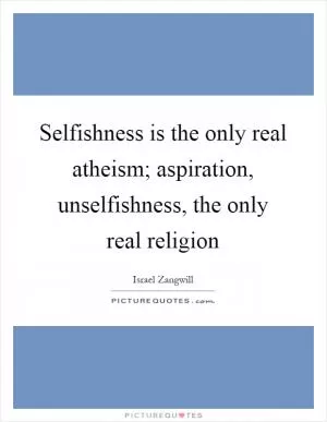 Selfishness is the only real atheism; aspiration, unselfishness, the only real religion Picture Quote #1