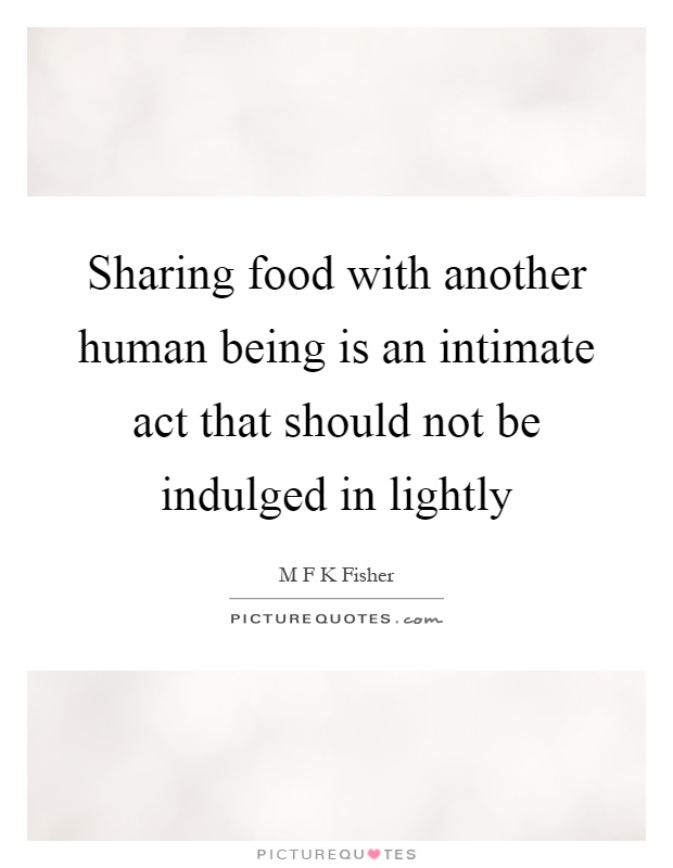 Sharing food with another human being is an intimate act that should not be indulged in lightly Picture Quote #1