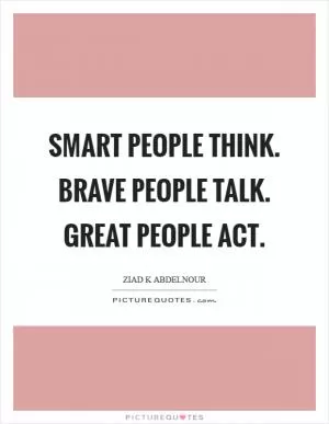 Smart people think. Brave people talk. Great people act Picture Quote #1