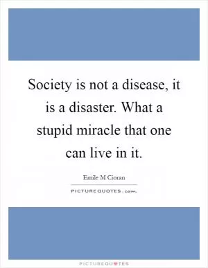 Society is not a disease, it is a disaster. What a stupid miracle that one can live in it Picture Quote #1