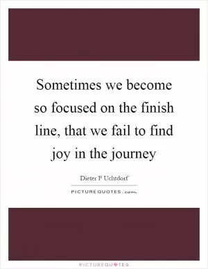 Sometimes we become so focused on the finish line, that we fail to find joy in the journey Picture Quote #1