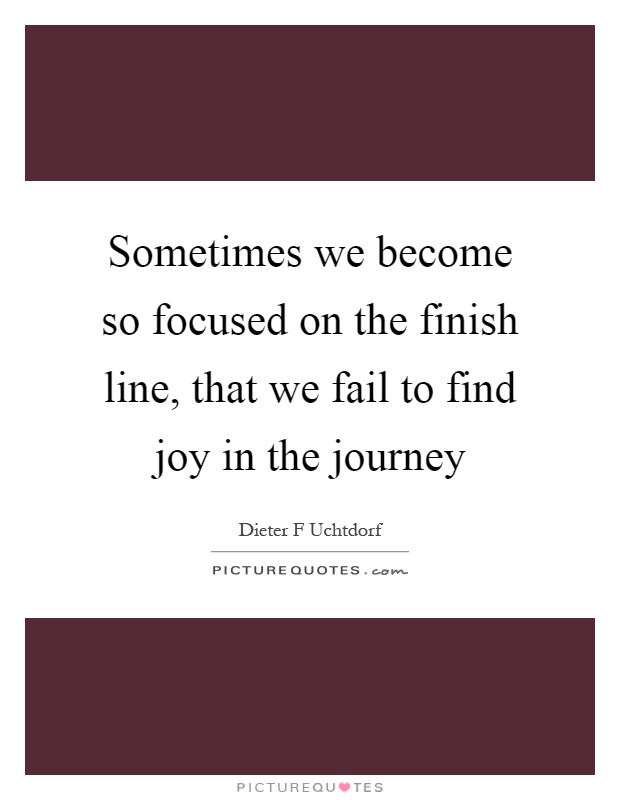Sometimes we become so focused on the finish line, that we fail to find joy in the journey Picture Quote #1