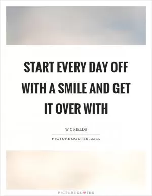 Start every day off with a smile and get it over with Picture Quote #1