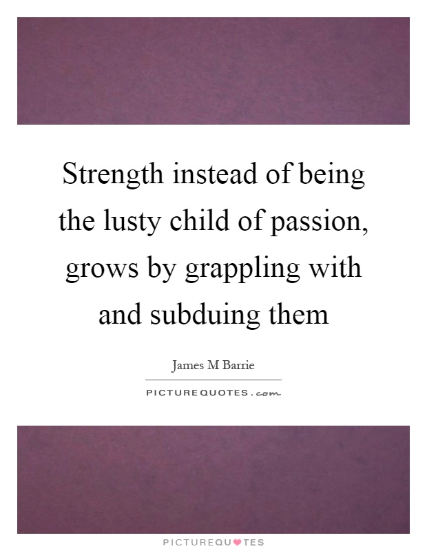 Strength instead of being the lusty child of passion, grows by grappling with and subduing them Picture Quote #1