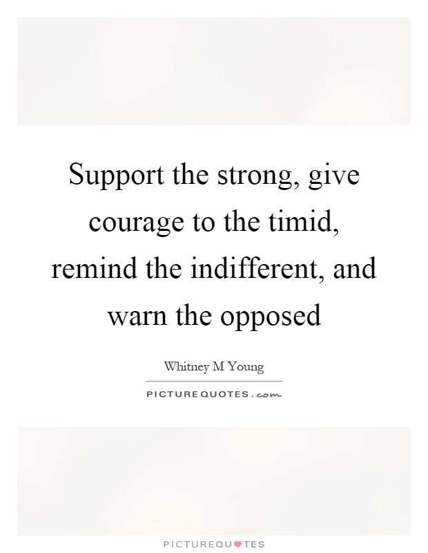 Support the strong, give courage to the timid, remind the indifferent, and warn the opposed Picture Quote #1