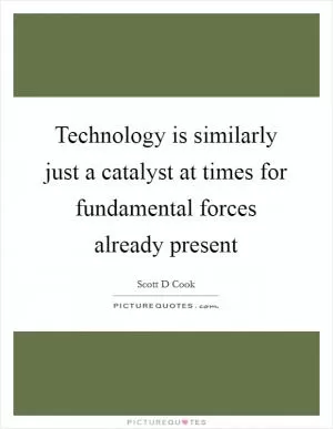 Technology is similarly just a catalyst at times for fundamental forces already present Picture Quote #1