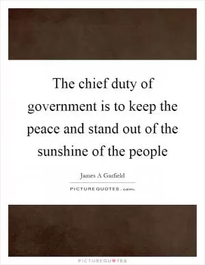 The chief duty of government is to keep the peace and stand out of the sunshine of the people Picture Quote #1