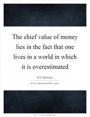 The chief value of money lies in the fact that one lives in a world in which it is overestimated Picture Quote #1