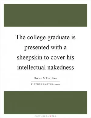 The college graduate is presented with a sheepskin to cover his intellectual nakedness Picture Quote #1