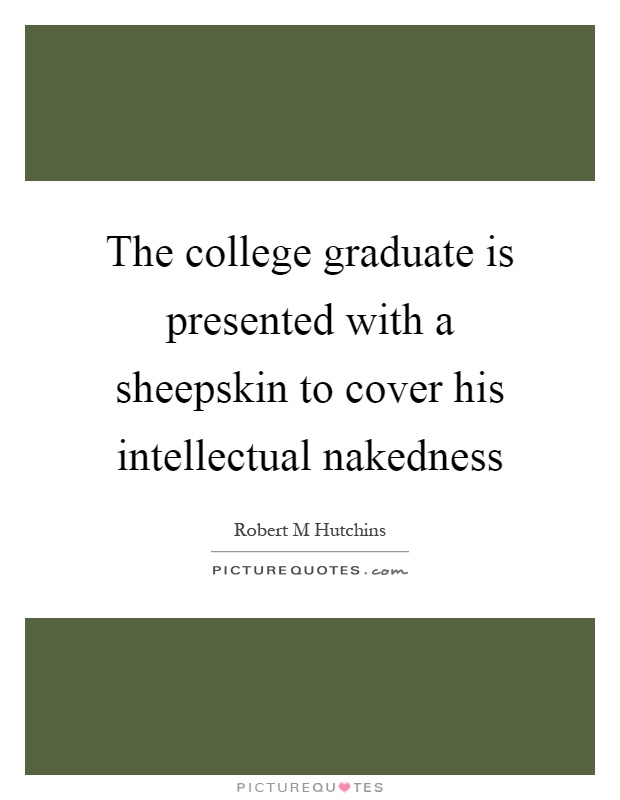 The college graduate is presented with a sheepskin to cover his intellectual nakedness Picture Quote #1