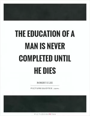 The education of a man is never completed until he dies Picture Quote #1