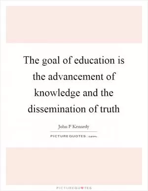 The goal of education is the advancement of knowledge and the dissemination of truth Picture Quote #1