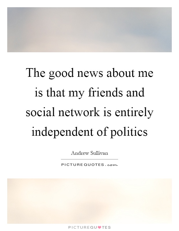 The good news about me is that my friends and social network is entirely independent of politics Picture Quote #1
