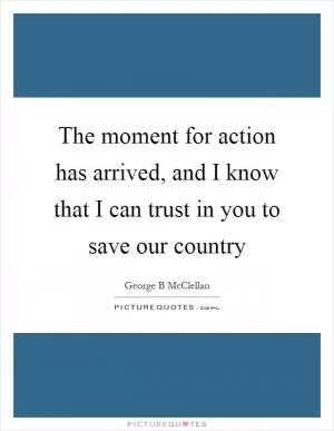 The moment for action has arrived, and I know that I can trust in you to save our country Picture Quote #1