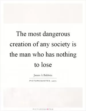 The most dangerous creation of any society is the man who has nothing to lose Picture Quote #1