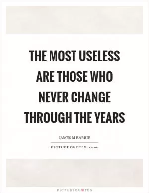 The most useless are those who never change through the years Picture Quote #1