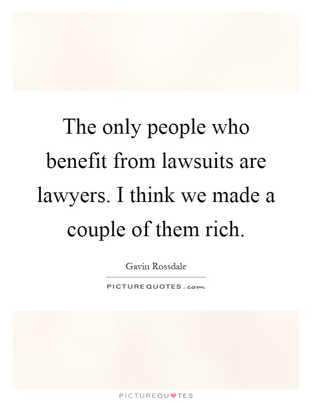 The only people who benefit from lawsuits are lawyers. I think we made a couple of them rich Picture Quote #1