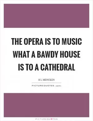 The opera is to music what a bawdy house is to a cathedral Picture Quote #1