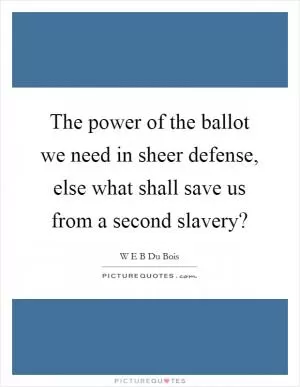 The power of the ballot we need in sheer defense, else what shall save us from a second slavery? Picture Quote #1