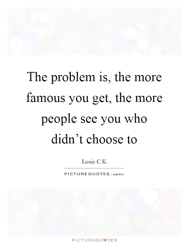 The problem is, the more famous you get, the more people see you who didn't choose to Picture Quote #1