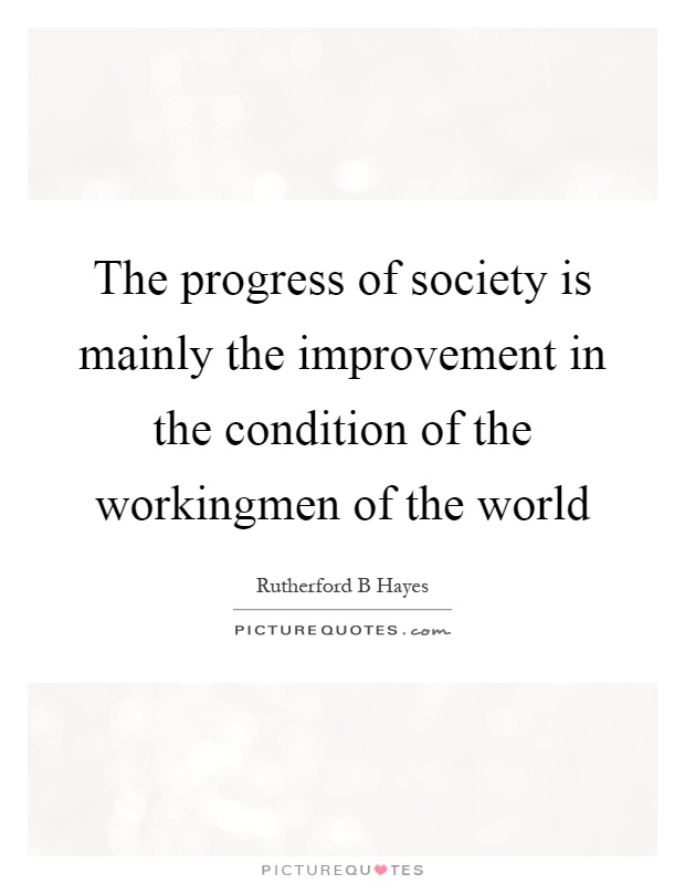 The progress of society is mainly the improvement in the condition of the workingmen of the world Picture Quote #1
