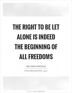 The right to be let alone is indeed the beginning of all freedoms Picture Quote #1