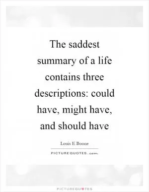 The saddest summary of a life contains three descriptions: could have, might have, and should have Picture Quote #1