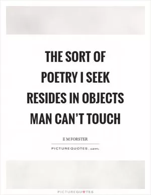 The sort of poetry I seek resides in objects man can’t touch Picture Quote #1