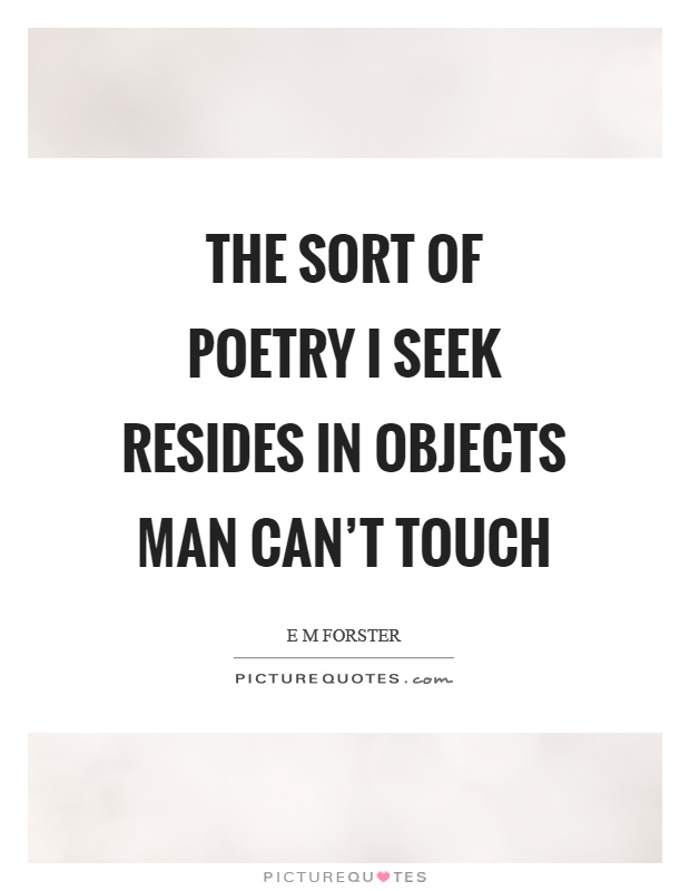 The sort of poetry I seek resides in objects man can't touch Picture Quote #1