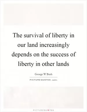 The survival of liberty in our land increasingly depends on the success of liberty in other lands Picture Quote #1