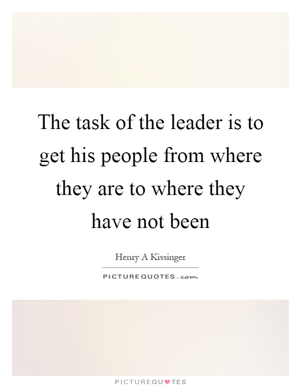 The task of the leader is to get his people from where they are to where they have not been Picture Quote #1