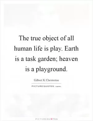 The true object of all human life is play. Earth is a task garden; heaven is a playground Picture Quote #1