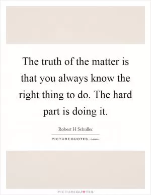 The truth of the matter is that you always know the right thing to do. The hard part is doing it Picture Quote #1